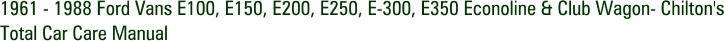 1961 - 1988 Ford Vans E100, E150, E200, E250, E-300, E350 Econoline & Club Wagon- Chilton's Total Car Care Manual