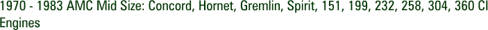 1970 - 1983 AMC Mid Size: Concord, Hornet, Gremlin, Spirit, 151, 199, 232, 258, 304, 360 CI Engines