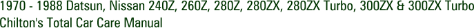 1970 - 1988 Datsun, Nissan 240Z, 260Z, 280Z, 280ZX, 280ZX Turbo, 300ZX & 300ZX Turbo Chilton's Total Car Care Manual