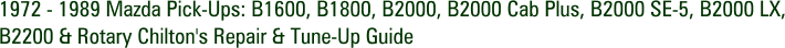 1972 - 1989 Mazda Pick-Ups: B1600, B1800, B2000, B2000 Cab Plus, B2000 SE-5, B2000 LX, B2200 & Rotary Chilton's Repair & Tune-Up Guide