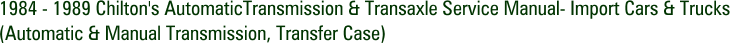 1984 - 1989 Chilton's AutomaticTransmission & Transaxle Service Manual- Import Cars & Trucks (Automatic & Manual Transmission, Transfer Case)