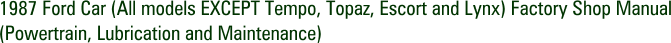 1987 Ford Car (All models EXCEPT Tempo, Topaz, Escort and Lynx) Factory Shop Manual (Powertrain, Lubrication and Maintenance)