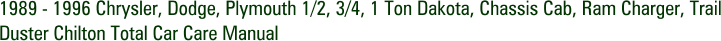 1989 - 1996 Chrysler, Dodge, Plymouth 1/2, 3/4, 1 Ton Dakota, Chassis Cab, Ram Charger, Trail Duster Chilton Total Car Care Manual