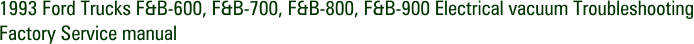 1993 Ford Trucks F&B-600, F&B-700, F&B-800, F&B-900 Electrical vacuum Troubleshooting Factory Service manual