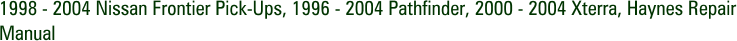 1998 - 2004 Nissan Frontier Pick-Ups, 1996 - 2004 Pathfinder, 2000 - 2004 Xterra, Haynes Repair Manual