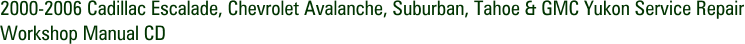 2000-2006 Cadillac Escalade, Chevrolet Avalanche, Suburban, Tahoe & GMC Yukon Service Repair Workshop Manual CD