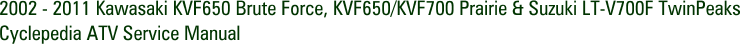 2002 - 2011 Kawasaki KVF650 Brute Force, KVF650/KVF700 Prairie & Suzuki LT-V700F TwinPeaks Cyclepedia ATV Service Manual