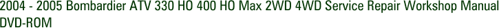 2004 - 2005 Bombardier ATV 330 HO 400 HO Max 2WD 4WD Service Repair Workshop Manual DVD-ROM