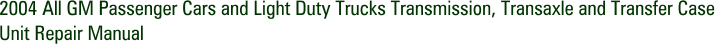2004 All GM Passenger Cars and Light Duty Trucks Transmission, Transaxle and Transfer Case Unit Repair Manual