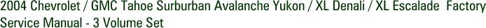 2004 Chevrolet / GMC Tahoe Surburban Avalanche Yukon / XL Denali / XL Escalade Factory Service Manual - 3 Volume Set