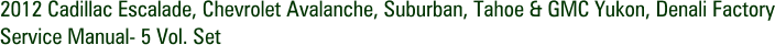 2012 Cadillac Escalade, Chevrolet Avalanche, Suburban, Tahoe & GMC Yukon, Denali Factory Service Manual- 5 Vol. Set