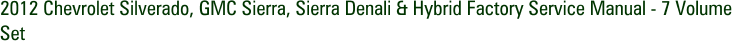 2012 Chevrolet Silverado, GMC Sierra, Sierra Denali & Hybrid Factory Service Manual - 7 Volume Set