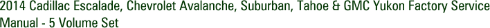 2014 Cadillac Escalade, Chevrolet Avalanche, Suburban, Tahoe & GMC Yukon Factory Service Manual - 5 Volume Set