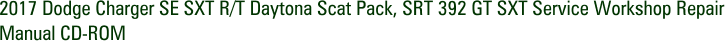 2017 Dodge Charger SE SXT R/T Daytona Scat Pack, SRT 392 GT SXT Service Workshop Repair Manual CD-ROM