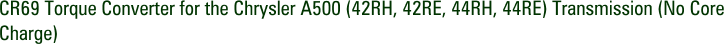 CR69 Torque Converter for the Chrysler A500 (42RH, 42RE, 44RH, 44RE) Transmission (No Core Charge)