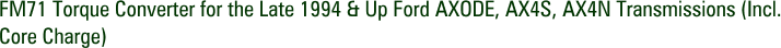 FM71 Torque Converter for the Late 1994 & Up Ford AXODE, AX4S, AX4N Transmissions (Incl. Core Charge)