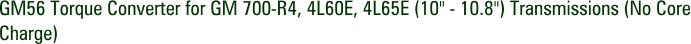 GM56 Torque Converter for GM 700-R4, 4L60E, 4L65E (10" - 10.8") Transmissions (No Core Charge)