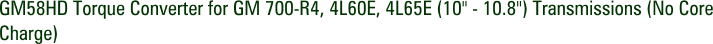 GM58HD Torque Converter for GM 700-R4, 4L60E, 4L65E (10" - 10.8") Transmissions (No Core Charge)