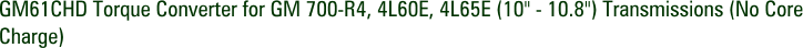 GM61CHD Torque Converter for GM 700-R4, 4L60E, 4L65E (10" - 10.8") Transmissions (No Core Charge)
