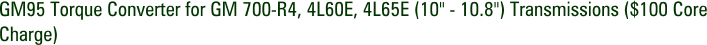 GM95 Torque Converter for GM 700-R4, 4L60E, 4L65E (10" - 10.8") Transmissions ($100 Core Charge)