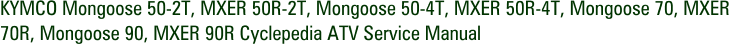 KYMCO Mongoose 50-2T, MXER 50R-2T, Mongoose 50-4T, MXER 50R-4T, Mongoose 70, MXER 70R, Mongoose 90, MXER 90R Cyclepedia ATV Service Manual