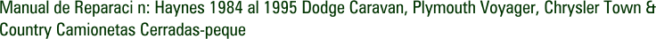 Manual de Reparaci n: Haynes 1984 al 1995 Dodge Caravan, Plymouth Voyager, Chrysler Town & Country Camionetas Cerradas-peque