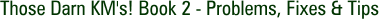 Those Darn KM's! Book 2 - Problems, Fixes & Tips
